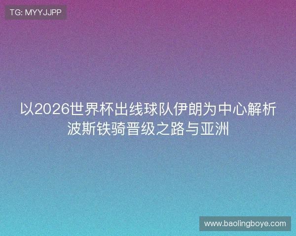 以2026世界杯出线球队伊朗为中心解析波斯铁骑晋级之路与亚洲