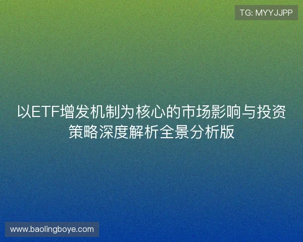 以ETF增发机制为核心的市场影响与投资策略深度解析全景分析版