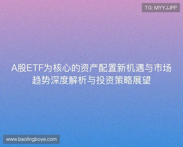 A股ETF为核心的资产配置新机遇与市场趋势深度解析与投资策略展望